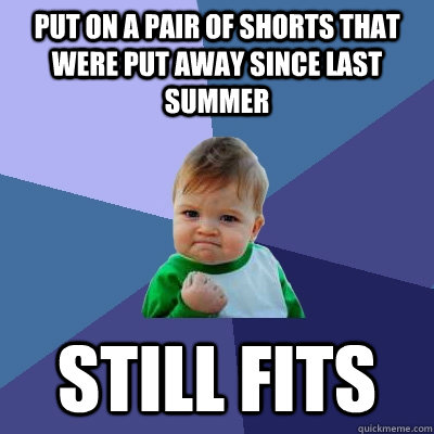 Put on a pair of shorts that were put away since last summer Still fits  Success Kid