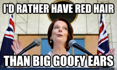 I'd rather have red hair than big goofy ears - I'd rather have red hair than big goofy ears  Gillard