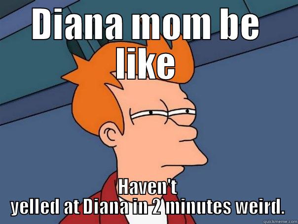 DIANA MOM BE LIKE HAVEN'T YELLED AT DIANA IN 2 MINUTES WEIRD. Futurama Fry