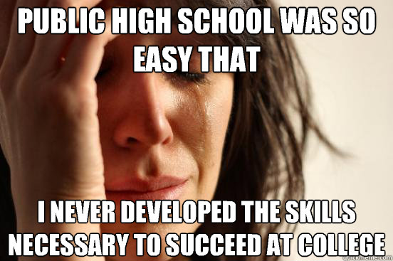 Public high school was so easy that I never developed the skills necessary to succeed at college  First World Problems