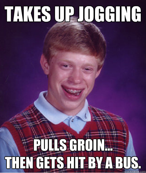 Takes up jogging  pulls groin... 
then gets hit by a bus.  Bad Luck Brian