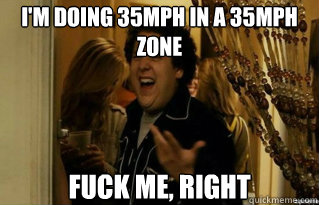 I'm doing 35mph in a 35mph zone fuck me, right - I'm doing 35mph in a 35mph zone fuck me, right  Misc