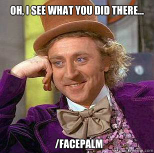 Oh, I see what you did there...   /facepalm  Condescending Wonka