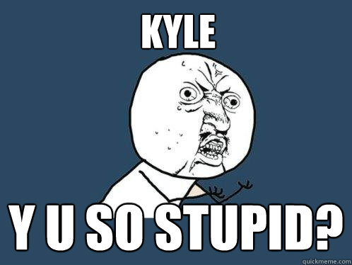 KYLE y u so stupid?  Y U No