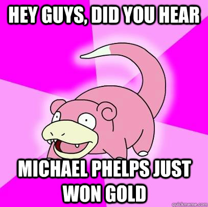 hey guys, did you hear Michael Phelps just won gold  Slowpoke