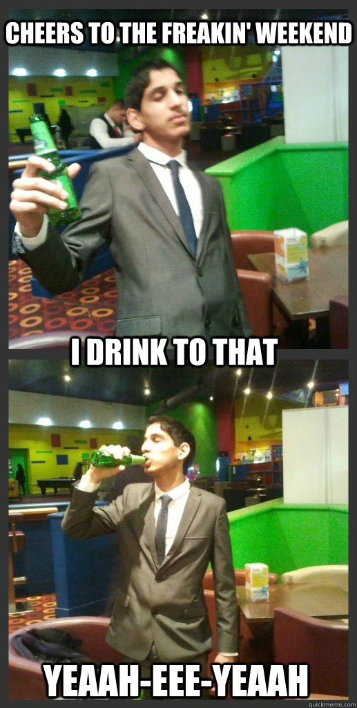 cheers to the freakin' weekend i drink to that yeaah-eee-yeaah - cheers to the freakin' weekend i drink to that yeaah-eee-yeaah  funniest meme