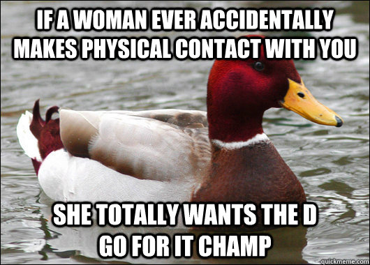 If a woman ever accidentally makes physical contact with you she totally wants the D              Go for it champ  Malicious Advice Mallard