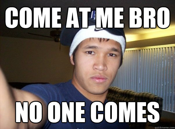 Come at me bro no one comes  