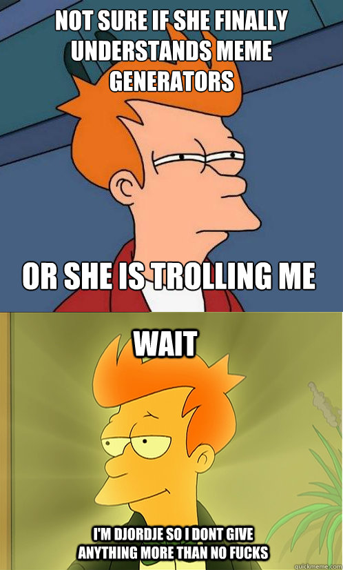 not sure if she finally understands meme generators or she is trolling me wait i'm djordje so i dont give anything more than no fucks  Enlightened Fry