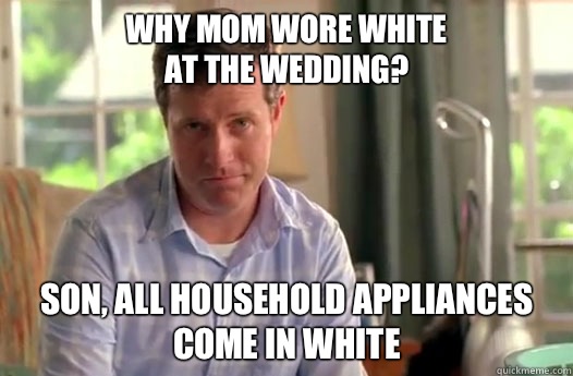 Why mom wore white
 at the wedding? Son, All household appliances 
come In white  Divorce Dad
