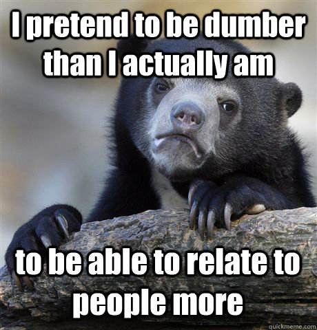 I pretend to be dumber than I actually am to be able to relate to people more - I pretend to be dumber than I actually am to be able to relate to people more  Confession Bear