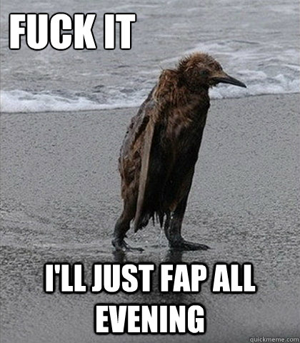 Fuck it I'll just fap all evening  Fuck it