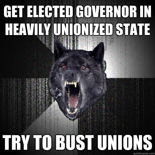 Get elected Governor in heavily unionized state try to bust unions  Insanity Wolf