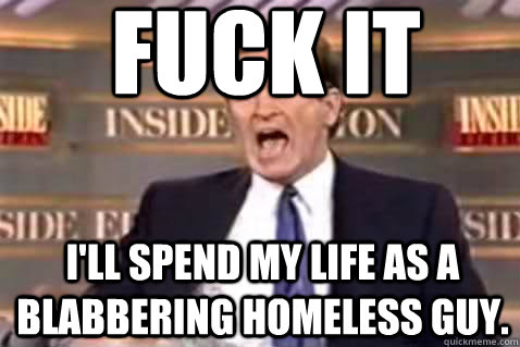 fuck it I'll spend my life as a blabbering homeless guy.  Fuck It Bill OReilly
