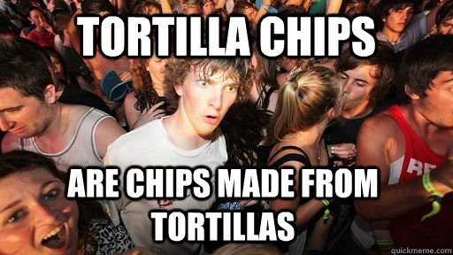Tortilla Chips are chips made from tortillas  Sudden Clarity Clarence