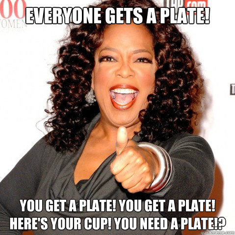 Everyone gets a plate! You get a plate! you get a plate! here's your cup! you need a plate!?  Upvoting oprah