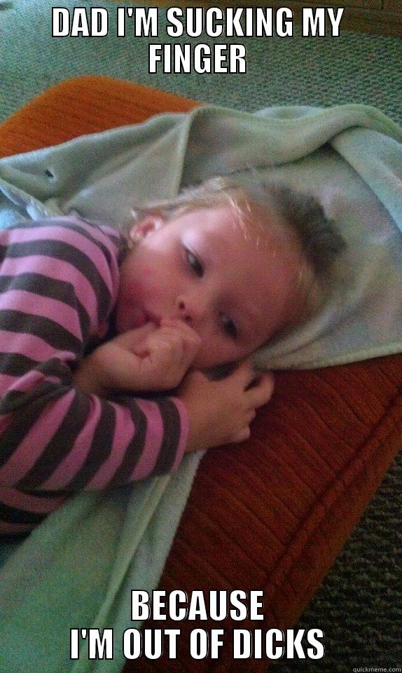 DAD I'M SUCKING MY FINGER BECAUSE I'M OUT OF DICKS Misc