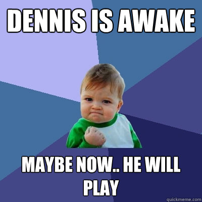 Dennis is awake Maybe now.. he will play  Success Kid