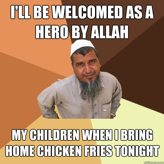 I'll be welcomed as a hero by allah my children when I bring home chicken fries tonight - I'll be welcomed as a hero by allah my children when I bring home chicken fries tonight  Ordinary Muslim Man