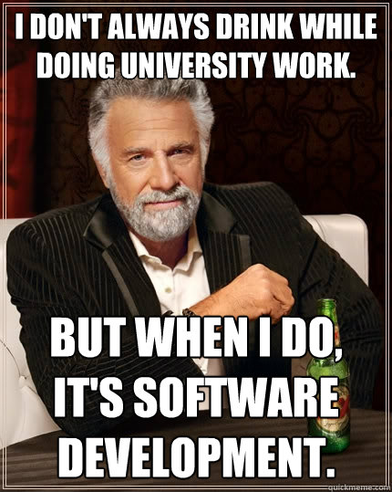 I don't always drink while doing university work. But when I do, it's software development.  The Most Interesting Man In The World