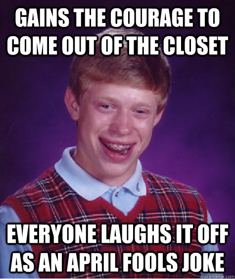 gains the courage to come out of the closet everyone laughs it off as an April Fools joke   Bad Luck Brian