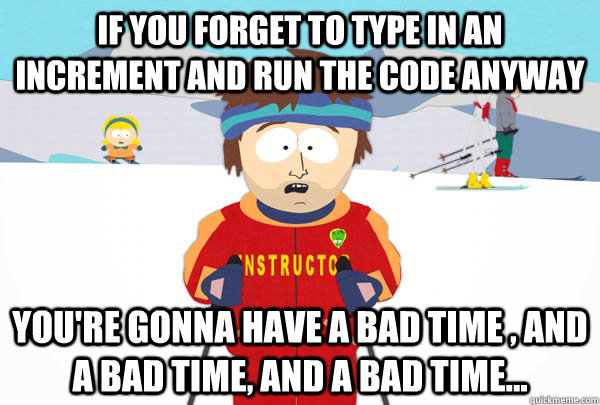 If you forget to type in an increment and run the code anyway You're gonna have a bad time , and a bad time, and a bad time...  Super Cool Ski Instructor