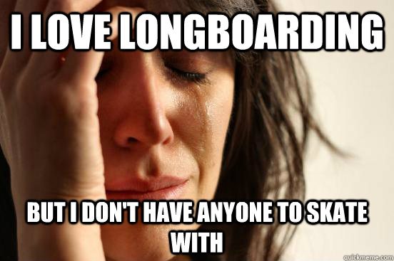 I love longboarding but i don't have anyone to skate with - I love longboarding but i don't have anyone to skate with  First World Problems