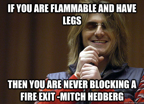 If you are flammable and have legs then you are never blocking a fire exit -Mitch Hedberg  Mitch Hedberg Meme