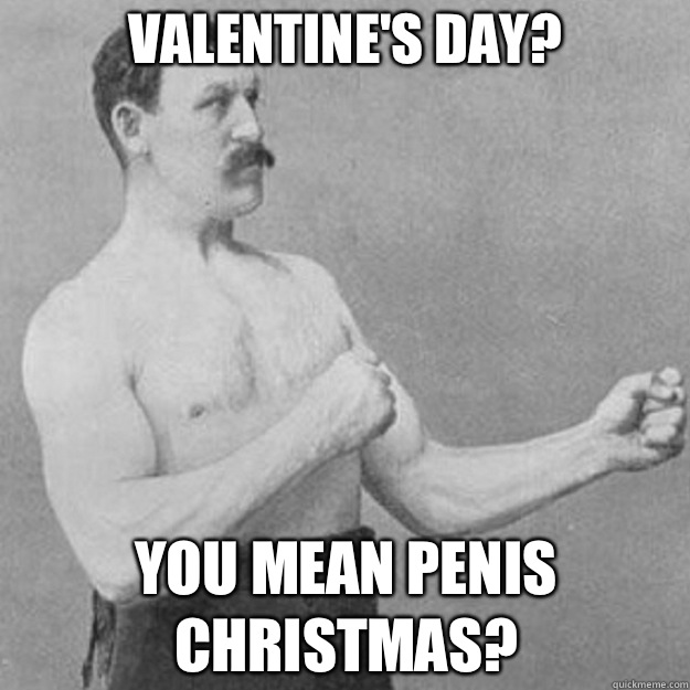Valentine's Day?  You mean penis christmas?  overly manly man