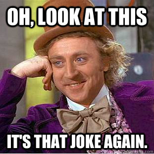 Oh, Look at this It's That joke again.  Creepy Wonka