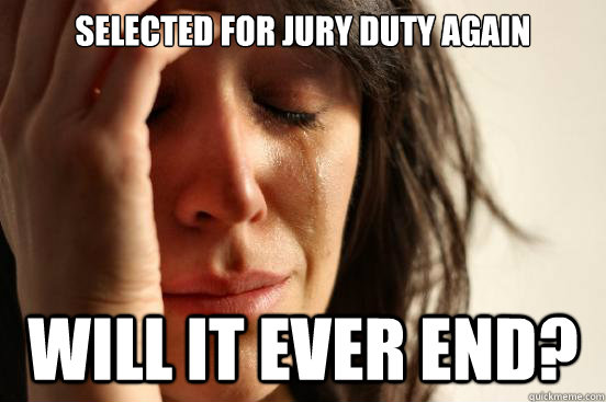 Selected for Jury duty again Will it ever end?  First World Problems