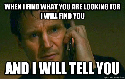 When I find what you are looking for I will find you And I will tell you - When I find what you are looking for I will find you And I will tell you  Angry Liam Neeson