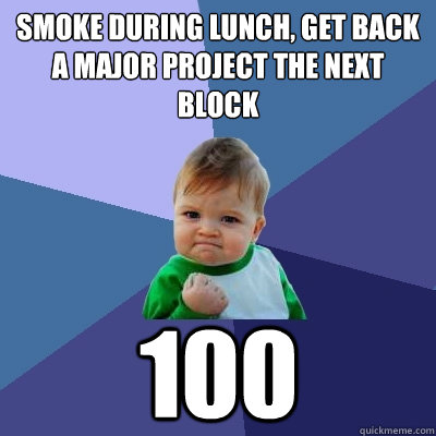 Smoke during lunch, get back a major project the next block 100  Success Kid