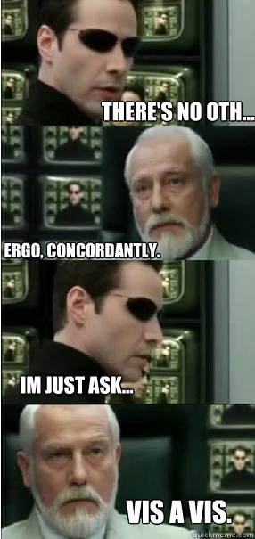 There's no oth... Ergo, concordantly.  im just ask... Vis a vis. - There's no oth... Ergo, concordantly.  im just ask... Vis a vis.  Dismissive Architect