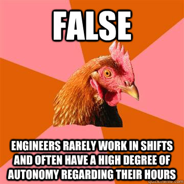 FALSE Engineers rarely work in shifts and often have a high degree of autonomy regarding their hours  Anti-Joke Chicken