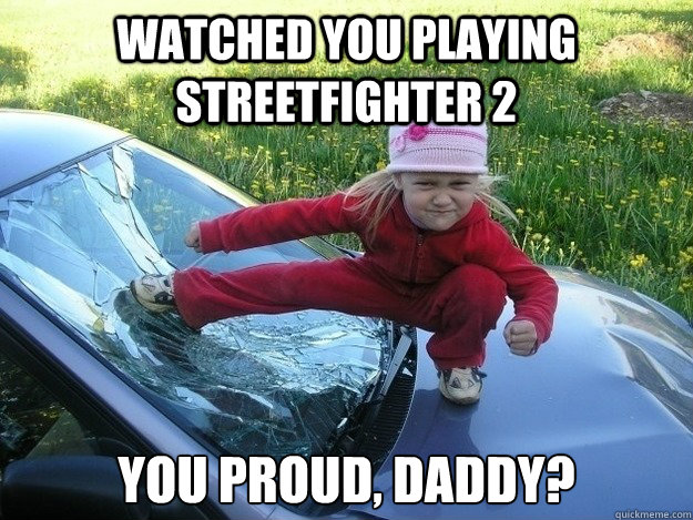 watched you playing streetfighter 2 You proud, daddy? - watched you playing streetfighter 2 You proud, daddy?  Lil Streetfighter