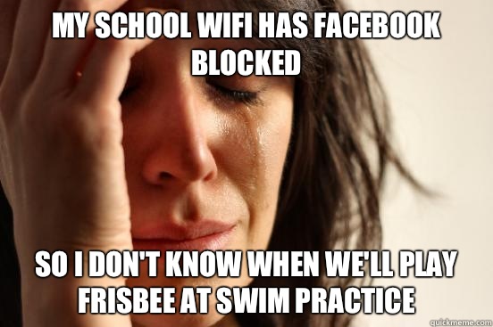 My school wifi has Facebook blocked  So I don't know when we'll play frisbee at swim practice   First World Problems