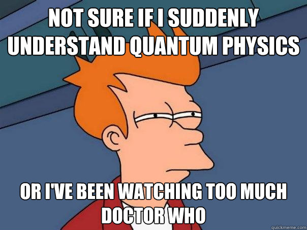 Not sure if I suddenly understand quantum physics Or i've been watching too much doctor who - Not sure if I suddenly understand quantum physics Or i've been watching too much doctor who  Futurama Fry