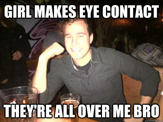 Girl makes eye contact They're all over me bro  
