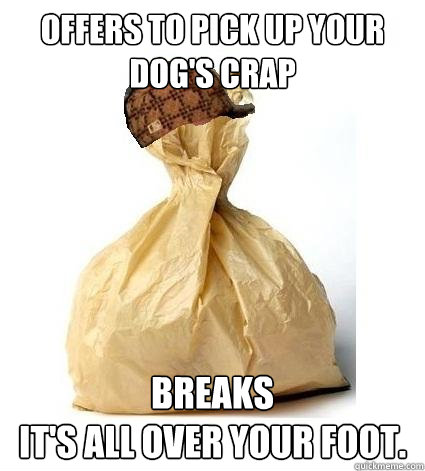 Offers to pick up your dog's crap BREAKS
It's all over your foot. - Offers to pick up your dog's crap BREAKS
It's all over your foot.  Scumbag Bag