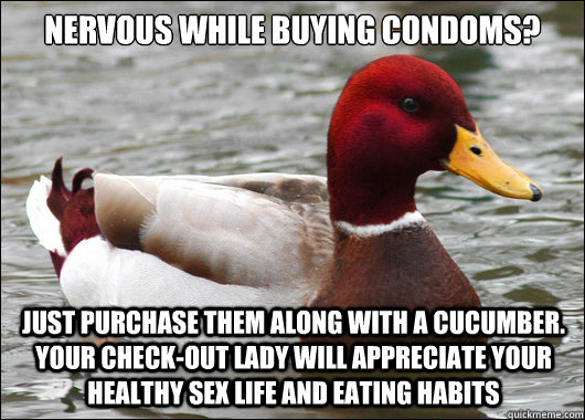 nervous while buying condoms?
 Just purchase them along with a cucumber. your check-out lady will appreciate your healthy sex life and eating habits  Malicious Advice Mallard