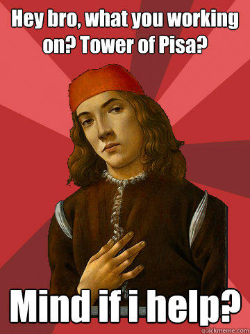 Hey bro, what you working on? Tower of Pisa? Mind if i help?  