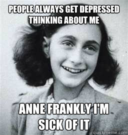 people always get depressed thinking about me anne frankly i'm sick of it - people always get depressed thinking about me anne frankly i'm sick of it  Sarcastic Dutch Jew