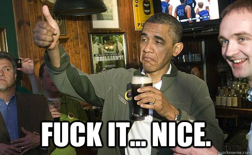  Fuck it... Nice. -  Fuck it... Nice.  Drunk Obama