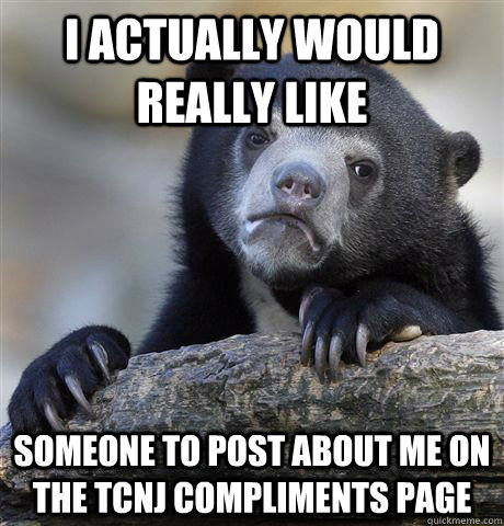 I actually would really like someone to post about me on the TCNJ Compliments page  Confession Bear