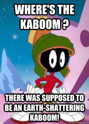 Where's the Kaboom ? There was supposed to be an earth-shattering kaboom! - Where's the Kaboom ? There was supposed to be an earth-shattering kaboom!  Misc