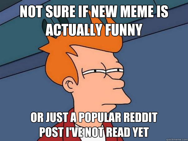 Not sure if new meme is actually funny Or just a popular reddit 
post i've not read yet  Futurama Fry