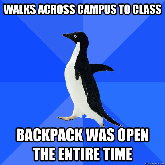 Walks across campus to class Backpack was open the entire time  Socially Awkward Penguin