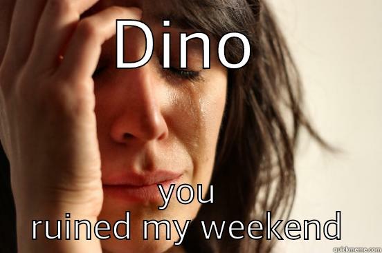 DINO YOU RUINED MY WEEKEND First World Problems