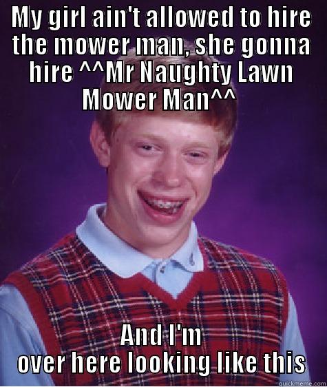 MY GIRL AIN'T ALLOWED TO HIRE THE MOWER MAN, SHE GONNA HIRE ^^MR NAUGHTY LAWN MOWER MAN^^  AND I'M OVER HERE LOOKING LIKE THIS Bad Luck Brian